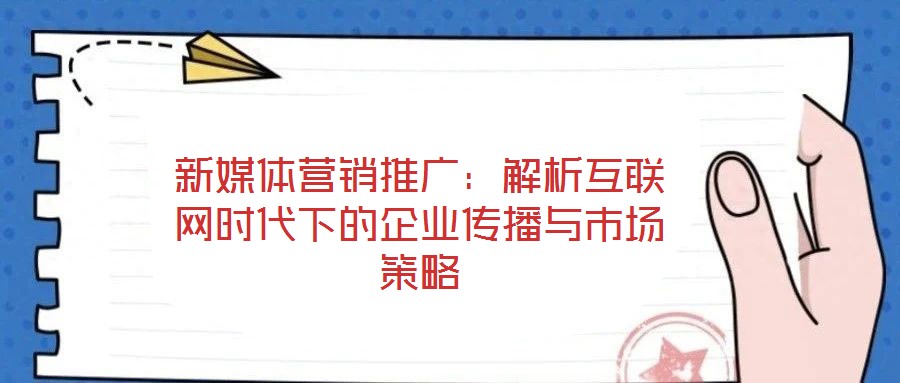 新媒體營銷推廣：解析互聯(lián)網(wǎng)時代下的企業(yè)傳播與市場策略