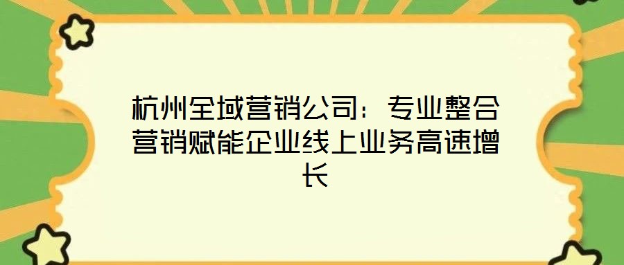 杭州全域營(yíng)銷公司：專業(yè)整合營(yíng)銷賦能企業(yè)線上業(yè)務(wù)高速增長(zhǎng)