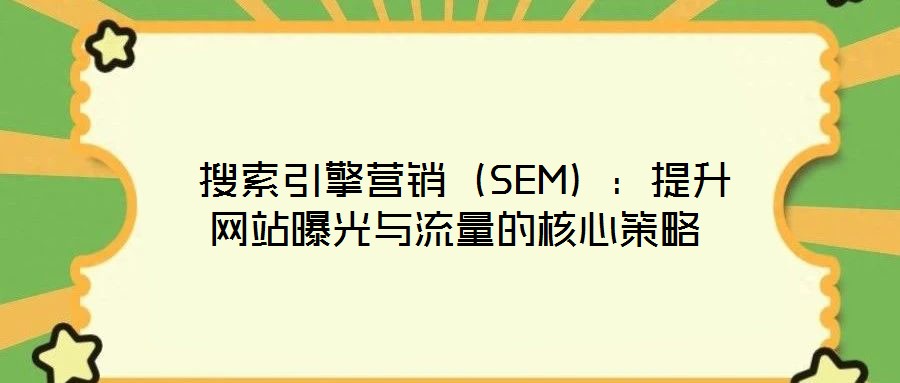  搜索引擎營銷（SEM）：提升網(wǎng)站曝光與流量的核心策略
