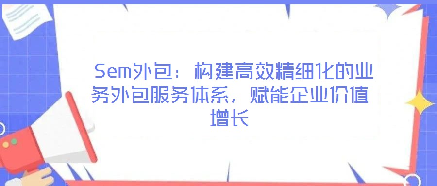  Sem外包：構(gòu)建高效精細(xì)化的業(yè)務(wù)外包服務(wù)體系，賦能企業(yè)價(jià)值增長