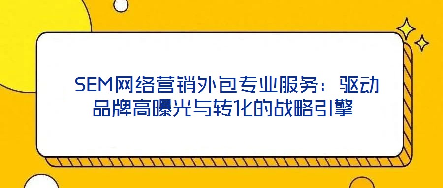  SEM網(wǎng)絡(luò)營銷外包專業(yè)服務(wù)：驅(qū)動(dòng)品牌高曝光與轉(zhuǎn)化的戰(zhàn)略引擎