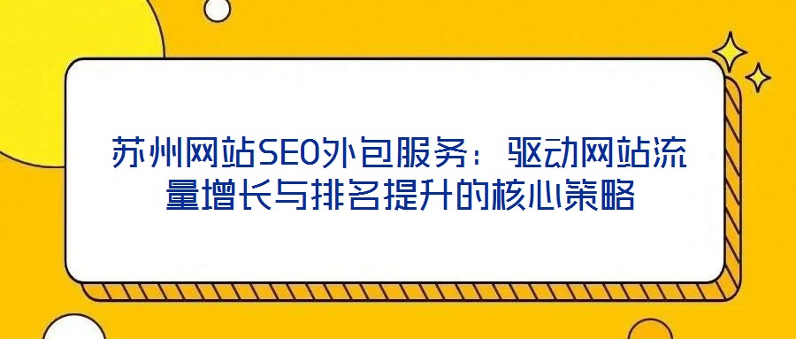 蘇州網(wǎng)站SEO外包服務(wù)：驅(qū)動(dòng)網(wǎng)站流量增長(zhǎng)與排名提升的核心策略