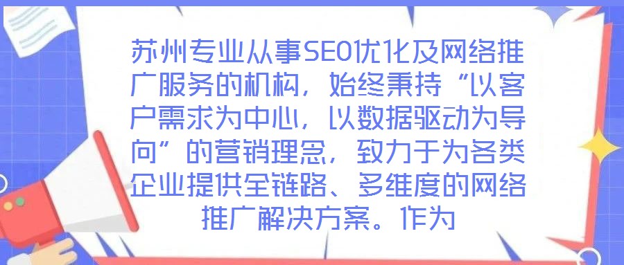 蘇州專業(yè)從事SEO優(yōu)化及網(wǎng)絡(luò)推廣服務(wù)的機(jī)構(gòu)，始終秉持“以客戶需求為中心，以數(shù)據(jù)驅(qū)動(dòng)為導(dǎo)向”的營(yíng)銷理念，致力于為各類企業(yè)提供全鏈路、多維度的網(wǎng)絡(luò)推廣解決方案。作為