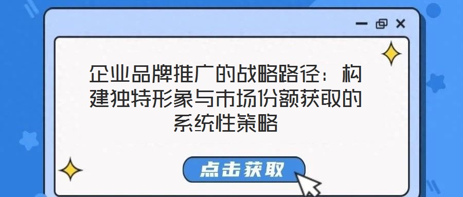 企業(yè)品牌推廣的戰(zhàn)略路徑：構(gòu)建獨特形象與市場份額獲取的系統(tǒng)性策略