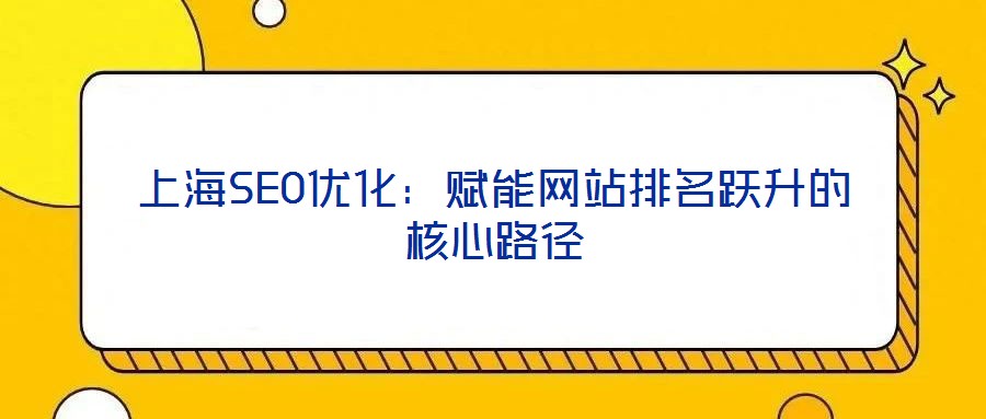 上海SEO優(yōu)化：賦能網(wǎng)站排名躍升的核心路徑