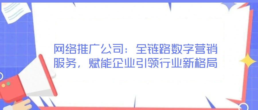 網(wǎng)絡(luò)推廣公司：全鏈路數(shù)字營(yíng)銷服務(wù)，賦能企業(yè)引領(lǐng)行業(yè)新格局