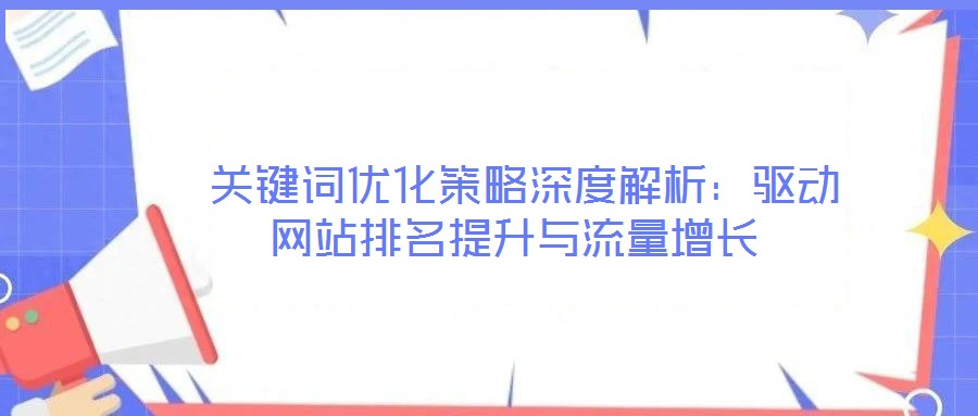  關(guān)鍵詞優(yōu)化策略深度解析：驅(qū)動(dòng)網(wǎng)站排名提升與流量增長(zhǎng)