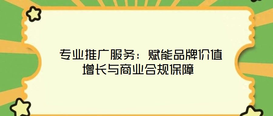 專業(yè)推廣服務：賦能品牌價值增長與商業(yè)合規(guī)保障
