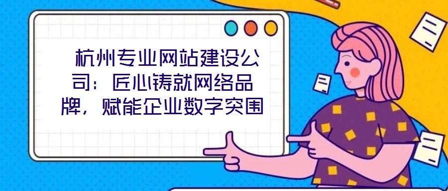  杭州專業(yè)網站建設公司：匠心鑄就網絡品牌，賦能企業(yè)數字突圍