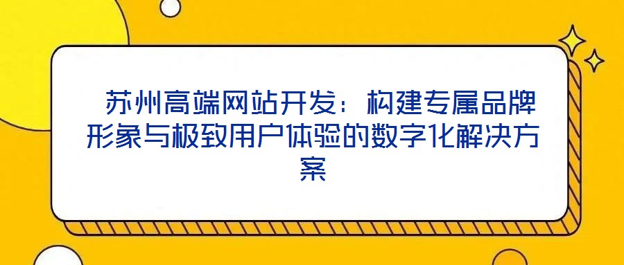  蘇州高端網站開發(fā)：構建專屬品牌形象與極致用戶體驗的數字化解決方案