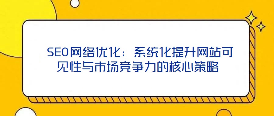  SEO網(wǎng)絡優(yōu)化：系統(tǒng)化提升網(wǎng)站可見性與市場競爭力的核心策略