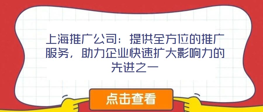 上海推廣公司：提供全方位的推廣服務(wù)，助力企業(yè)快速擴(kuò)大影響力的先進(jìn)之一