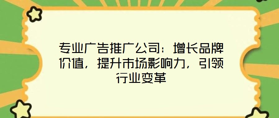 專業(yè)廣告推廣公司：增長品牌價值，提升市場影響力，引領(lǐng)行業(yè)變革