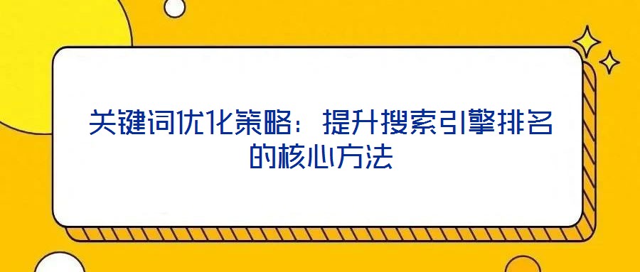 關(guān)鍵詞優(yōu)化策略：提升搜索引擎排名的核心方法