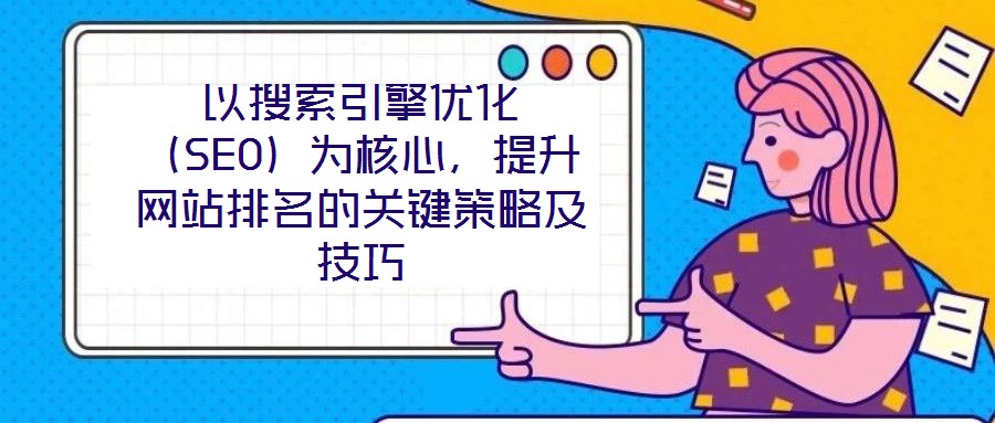 以搜索引擎優(yōu)化（SEO）為核心，提升網(wǎng)站排名的關(guān)鍵策略及技巧