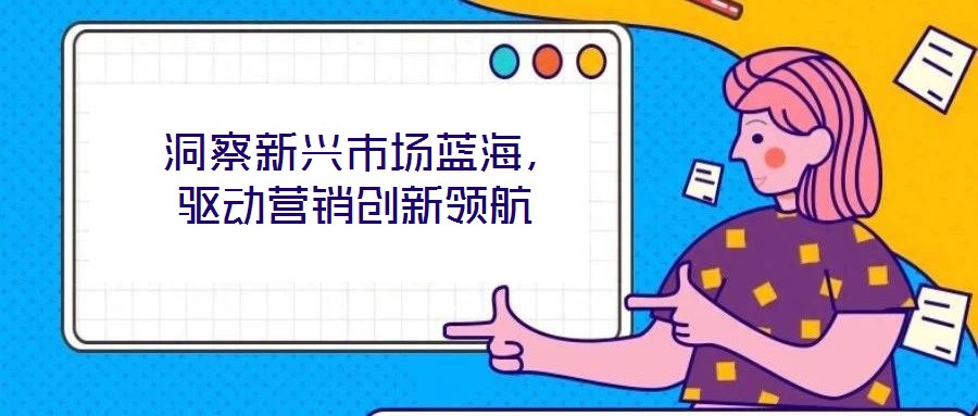 洞察新興市場藍(lán)海，驅(qū)動營銷創(chuàng)新領(lǐng)航