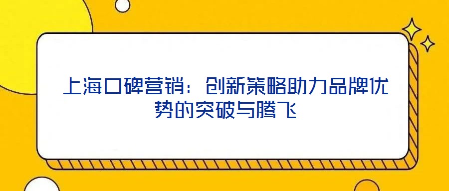 上海口碑營銷:創(chuàng)新策略助力品牌優(yōu)勢的突破與騰飛