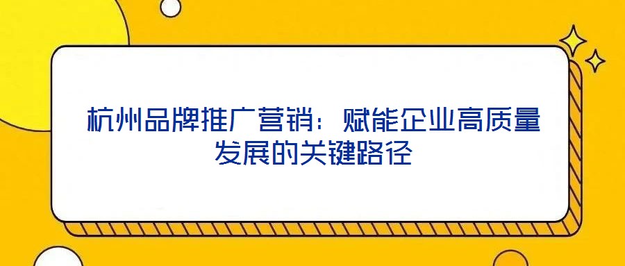 杭州品牌推廣營(yíng)銷(xiāo)：賦能企業(yè)高質(zhì)量發(fā)展的關(guān)鍵路徑