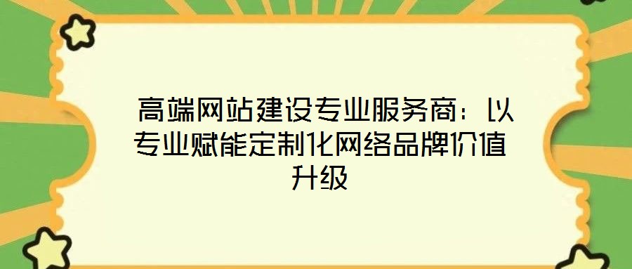  高端網(wǎng)站建設(shè)專業(yè)服務(wù)商：以專業(yè)賦能定制化網(wǎng)絡(luò)品牌價(jià)值升級(jí)