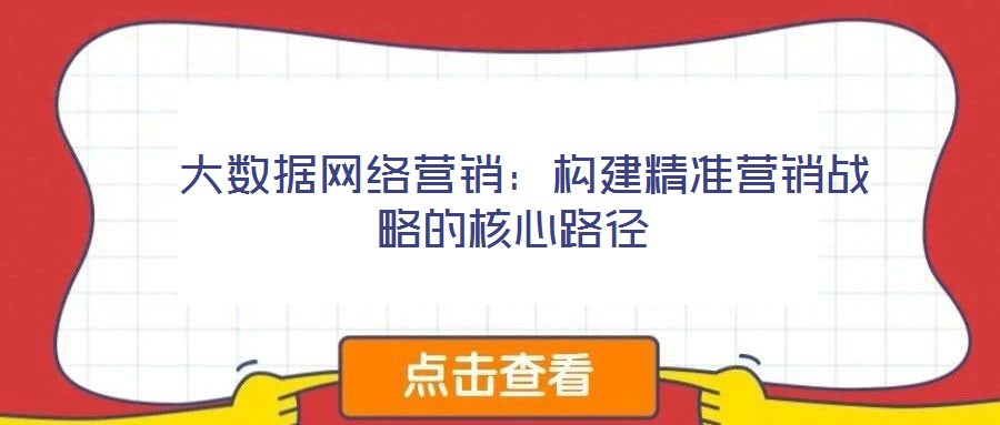  大數(shù)據(jù)網(wǎng)絡(luò)營銷：構(gòu)建精準(zhǔn)營銷戰(zhàn)略的核心路徑