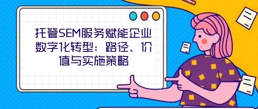 托管SEM服務(wù)賦能企業(yè)數(shù)字化轉(zhuǎn)型：路徑、價值與實施策略