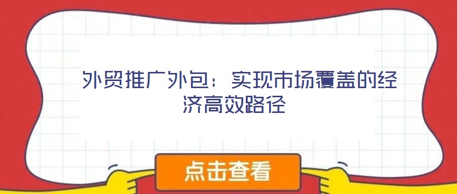  外貿(mào)推廣外包：實(shí)現(xiàn)市場(chǎng)覆蓋的經(jīng)濟(jì)高效路徑