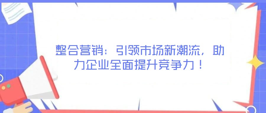 整合營(yíng)銷：引領(lǐng)市場(chǎng)新潮流，助力企業(yè)全面提升競(jìng)爭(zhēng)力！