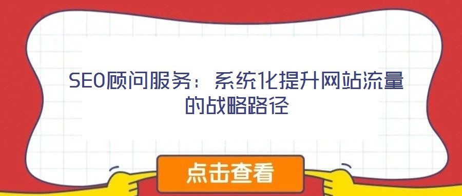 SEO顧問服務(wù)：系統(tǒng)化提升網(wǎng)站流量的戰(zhàn)略路徑