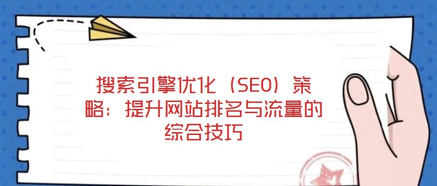 搜索引擎優(yōu)化（SEO）策略：提升網站排名與流量的綜合技巧