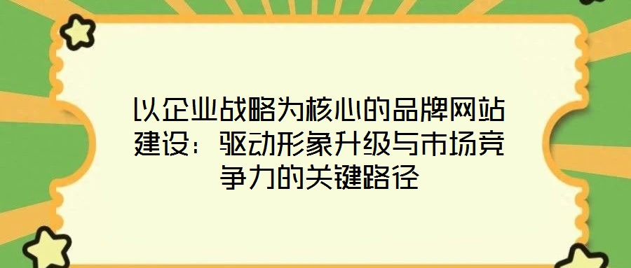 以企業(yè)戰(zhàn)略為核心的品牌網(wǎng)站建設(shè)：驅(qū)動形象升級與市場競爭力的關(guān)鍵路徑