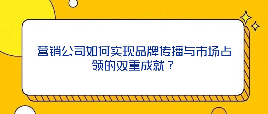 營銷公司如何實現(xiàn)品牌傳播與市場占領(lǐng)的雙重成就？