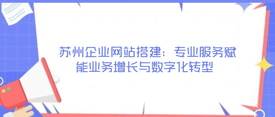  蘇州企業(yè)網(wǎng)站搭建：專業(yè)服務(wù)賦能業(yè)務(wù)增長與數(shù)字化轉(zhuǎn)型
