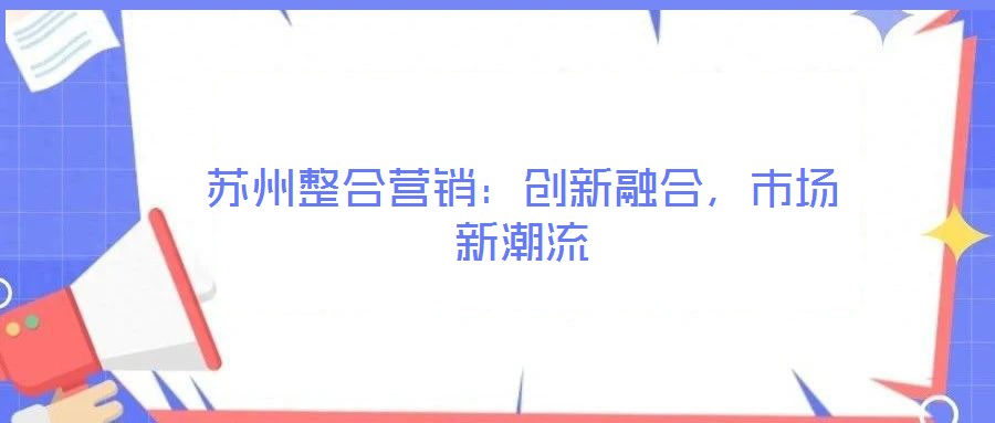 蘇州整合營銷：創(chuàng)新融合，市場新潮流