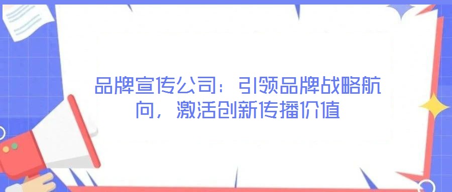 品牌宣傳公司：引領(lǐng)品牌戰(zhàn)略航向，激活創(chuàng)新傳播價值