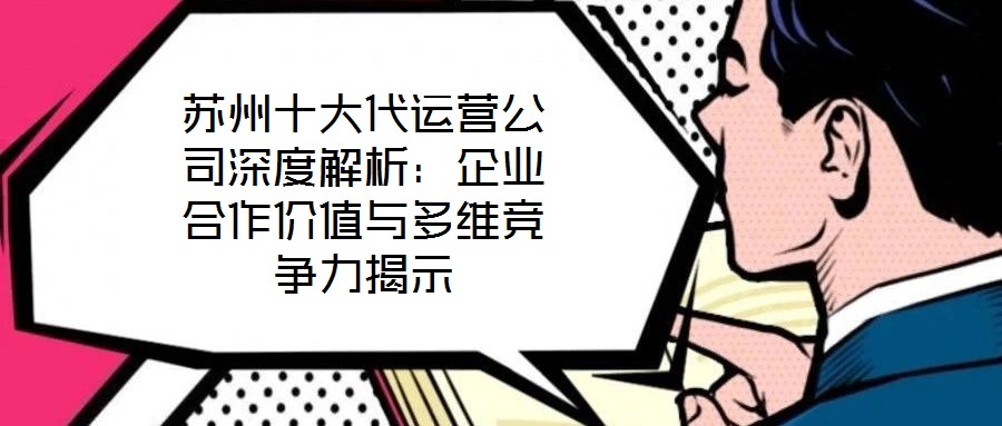 蘇州十大代運(yùn)營公司深度解析：企業(yè)合作價(jià)值與多維競(jìng)爭(zhēng)力揭示