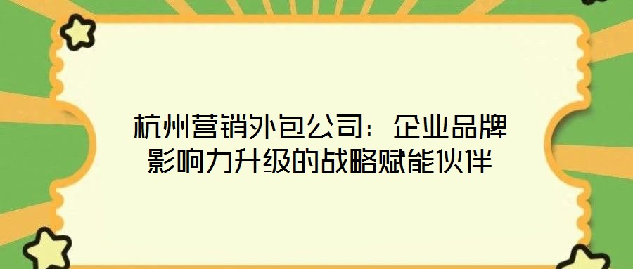 杭州營銷外包公司：企業(yè)品牌影響力升級的戰(zhàn)略賦能伙伴