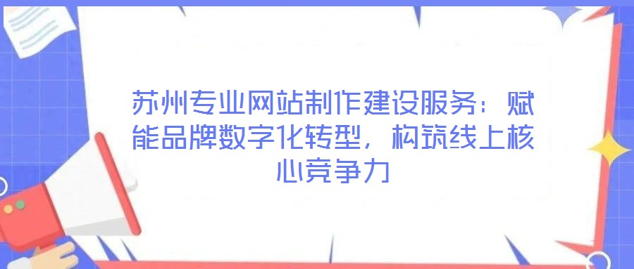 蘇州專業(yè)網(wǎng)站制作建設(shè)服務(wù)：賦能品牌數(shù)字化轉(zhuǎn)型，構(gòu)筑線上核心競(jìng)爭(zhēng)力