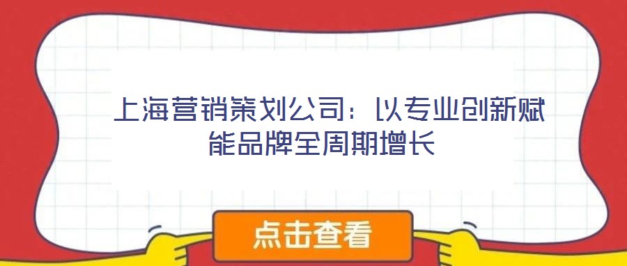  上海營銷策劃公司：以專業(yè)創(chuàng)新賦能品牌全周期增長