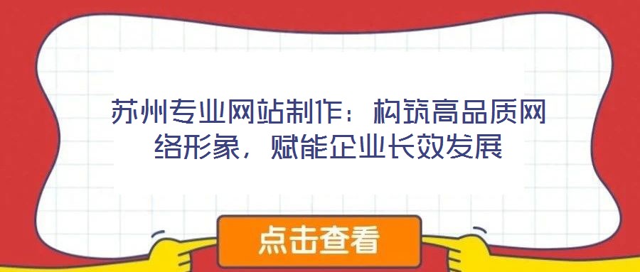蘇州專業(yè)網(wǎng)站制作：構(gòu)筑高品質(zhì)網(wǎng)絡(luò)形象，賦能企業(yè)長(zhǎng)效發(fā)展