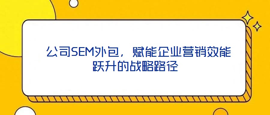  公司SEM外包，賦能企業(yè)營銷效能躍升的戰(zhàn)略路徑