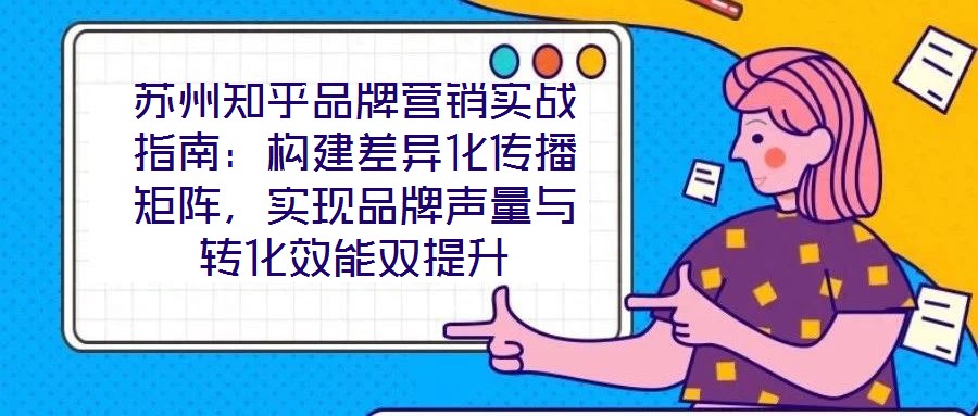 蘇州知乎品牌營(yíng)銷實(shí)戰(zhàn)指南：構(gòu)建差異化傳播矩陣，實(shí)現(xiàn)品牌聲量與轉(zhuǎn)化效能雙提升