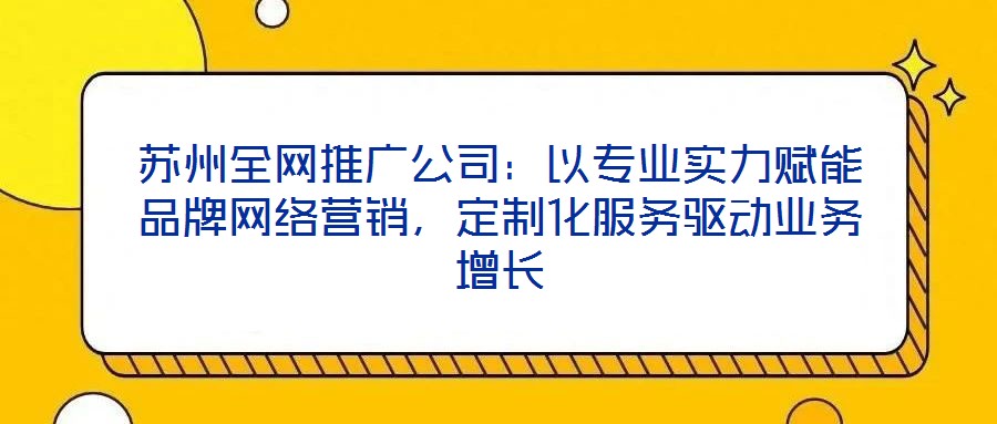 蘇州全網(wǎng)推廣公司：以專業(yè)實(shí)力賦能品牌網(wǎng)絡(luò)營銷，定制化服務(wù)驅(qū)動業(yè)務(wù)增長
