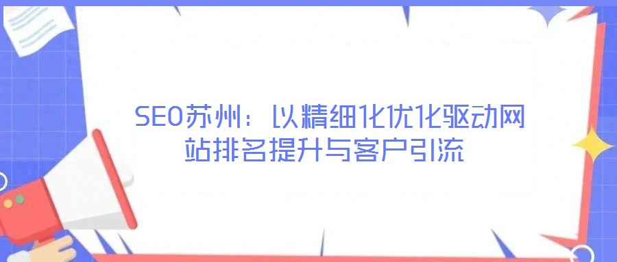  SEO蘇州：以精細(xì)化優(yōu)化驅(qū)動(dòng)網(wǎng)站排名提升與客戶(hù)引流