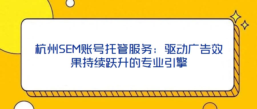 杭州SEM賬號(hào)托管服務(wù)：驅(qū)動(dòng)廣告效果持續(xù)躍升的專業(yè)引擎