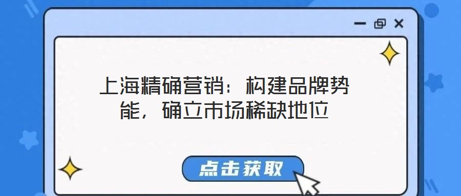 上海精確營(yíng)銷(xiāo)：構(gòu)建品牌勢(shì)能，確立市場(chǎng)稀缺地位