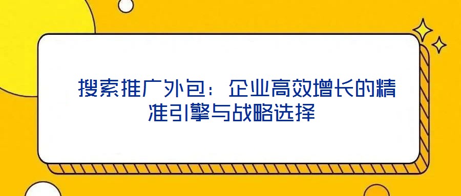  搜索推廣外包：企業(yè)高效增長的精準引擎與戰(zhàn)略選擇