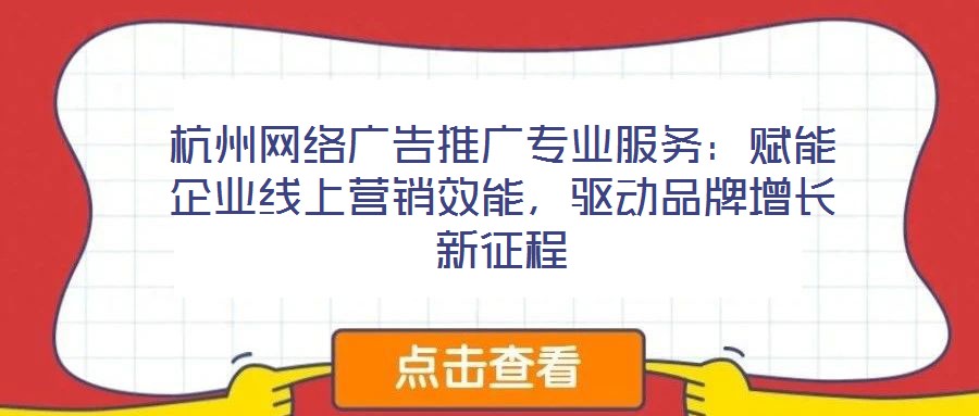 杭州網(wǎng)絡(luò)廣告推廣專業(yè)服務(wù)：賦能企業(yè)線上營銷效能，驅(qū)動品牌增長新征程
