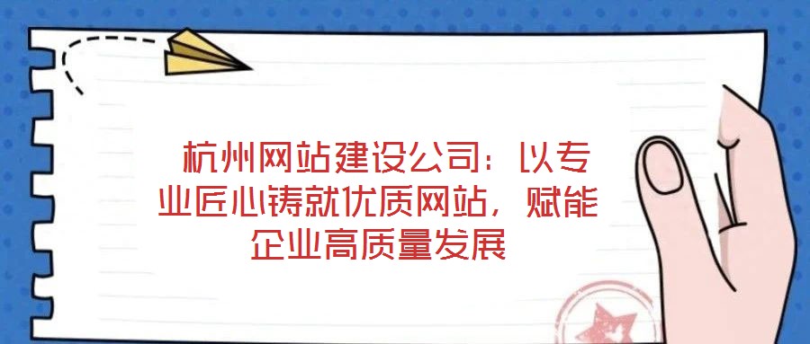  杭州網(wǎng)站建設(shè)公司：以專(zhuān)業(yè)匠心鑄就優(yōu)質(zhì)網(wǎng)站，賦能企業(yè)高質(zhì)量發(fā)展