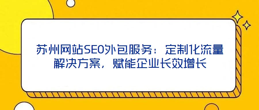 蘇州網站SEO外包服務：定制化流量解決方案，賦能企業(yè)長效增長