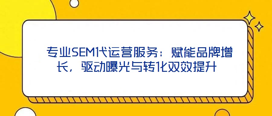  專業(yè)SEM代運(yùn)營服務(wù)：賦能品牌增長，驅(qū)動(dòng)曝光與轉(zhuǎn)化雙效提升